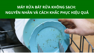 Máy rửa bát rửa không sạch: Nguyên nhân và cách khắc phục