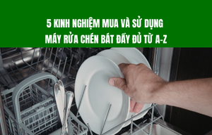5 Kinh nghiệm mua và sử dụng máy rửa chén bát đầy đủ từ A-Z